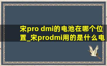 宋pro dmi的电池在哪个位置_宋prodmi用的是什么电池